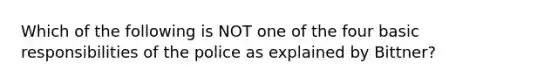 Which of the following is NOT one of the four basic responsibilities of the police as explained by Bittner?​