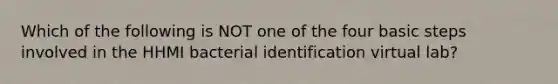 Which of the following is NOT one of the four basic steps involved in the HHMI bacterial identification virtual lab?