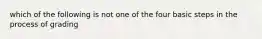 which of the following is not one of the four basic steps in the process of grading