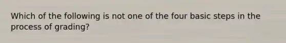 Which of the following is not one of the four basic steps in the process of grading?