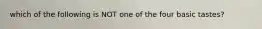 which of the following is NOT one of the four basic tastes?