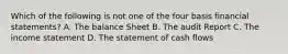 Which of the following is not one of the four basis financial statements? A. The balance Sheet B. The audit Report C. The income statement D. The statement of cash flows