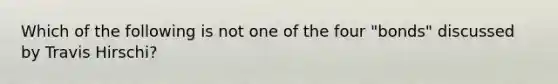 Which of the following is not one of the four "bonds" discussed by Travis Hirschi?