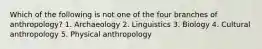 Which of the following is not one of the four branches of anthropology?​ ​1. Archaeology ​2. Linguistics 3. ​Biology 4. ​Cultural anthropology 5. Physical anthropology