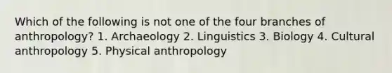 Which of the following is not one of the four branches of anthropology?​ ​1. Archaeology ​2. Linguistics 3. ​Biology 4. ​Cultural anthropology 5. Physical anthropology