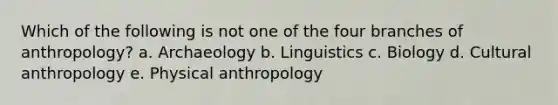 Which of the following is not one of the four branches of anthropology? a. Archaeology b. Linguistics c. Biology d. Cultural anthropology e. Physical anthropology