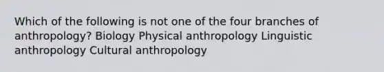 Which of the following is not one of the four branches of anthropology? Biology Physical anthropology Linguistic anthropology Cultural anthropology