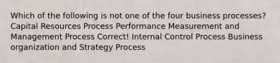 Which of the following is not one of the four business processes? Capital Resources Process Performance Measurement and Management Process Correct! Internal Control Process Business organization and Strategy Process