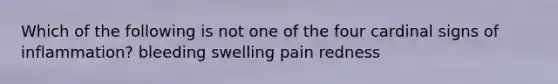 Which of the following is not one of the four cardinal signs of inflammation? bleeding swelling pain redness