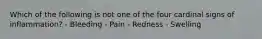 Which of the following is not one of the four cardinal signs of inflammation? - Bleeding - Pain - Redness - Swelling