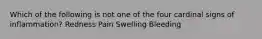 Which of the following is not one of the four cardinal signs of inflammation? Redness Pain Swelling Bleeding