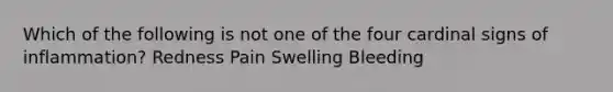 Which of the following is not one of the four cardinal signs of inflammation? Redness Pain Swelling Bleeding