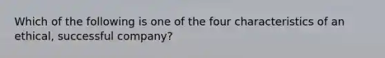 Which of the following is one of the four characteristics of an ethical, successful company?