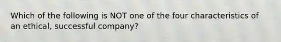 Which of the following is NOT one of the four characteristics of an ethical, successful company?