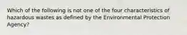 Which of the following is not one of the four characteristics of hazardous wastes as defined by the Environmental Protection Agency?