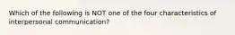 Which of the following is NOT one of the four characteristics of interpersonal communication?