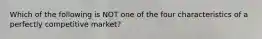 Which of the following is NOT one of the four characteristics of a perfectly competitive market?