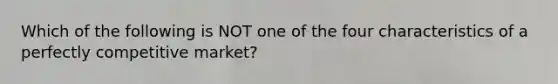 Which of the following is NOT one of the four characteristics of a perfectly competitive market?