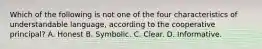 Which of the following is not one of the four characteristics of understandable language, according to the cooperative principal? A. Honest B. Symbolic. C. Clear. D. Informative.