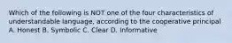 Which of the following is NOT one of the four characteristics of understandable language, according to the cooperative principal A. Honest B. Symbolic C. Clear D. Informative