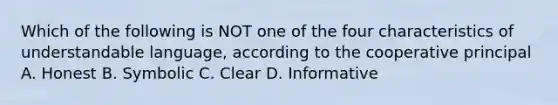 Which of the following is NOT one of the four characteristics of understandable language, according to the cooperative principal A. Honest B. Symbolic C. Clear D. Informative