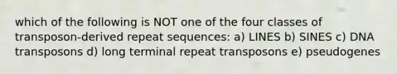 which of the following is NOT one of the four classes of transposon-derived repeat sequences: a) LINES b) SINES c) DNA transposons d) long terminal repeat transposons e) pseudogenes