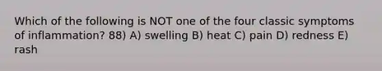 Which of the following is NOT one of the four classic symptoms of inflammation? 88) A) swelling B) heat C) pain D) redness E) rash