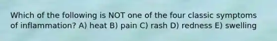 Which of the following is NOT one of the four classic symptoms of inflammation? A) heat B) pain C) rash D) redness E) swelling