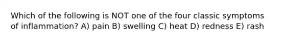 Which of the following is NOT one of the four classic symptoms of inflammation? A) pain B) swelling C) heat D) redness E) rash