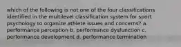 which of the following is not one of the four classifications identified in the multilevel classification system for sport psychology to organize athlete issues and concerns? a. performance perception b. performance dysfunction c. performance development d. performance termination