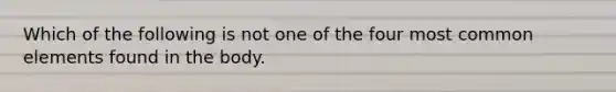 Which of the following is not one of the four most common elements found in the body.