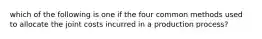 which of the following is one if the four common methods used to allocate the joint costs incurred in a production process?