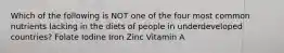 Which of the following is NOT one of the four most common nutrients lacking in the diets of people in underdeveloped countries? Folate Iodine Iron Zinc Vitamin A