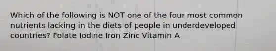 Which of the following is NOT one of the four most common nutrients lacking in the diets of people in underdeveloped countries? Folate Iodine Iron Zinc Vitamin A