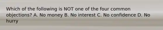 Which of the following is NOT one of the four common objections? A. No money B. No interest C. No confidence D. No hurry