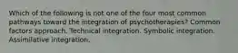 Which of the following is not one of the four most common pathways toward the integration of psychotherapies? Common factors approach. Technical integration. Symbolic integration. Assimilative integration.