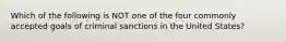 Which of the following is NOT one of the four commonly accepted goals of criminal sanctions in the United States?