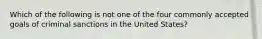 Which of the following is not one of the four commonly accepted goals of criminal sanctions in the United States?