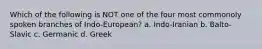 Which of the following is NOT one of the four most commonoly spoken branches of Indo-European? a. Indo-Iranian b. Balto-Slavic c. Germanic d. Greek