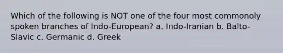 Which of the following is NOT one of the four most commonoly spoken branches of Indo-European? a. Indo-Iranian b. Balto-Slavic c. Germanic d. Greek