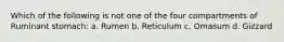 Which of the following is not one of the four compartments of Ruminant stomach: a. Rumen b. Reticulum c. Omasum d. Gizzard