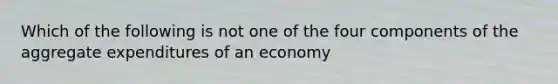 Which of the following is not one of the four components of the aggregate expenditures of an economy