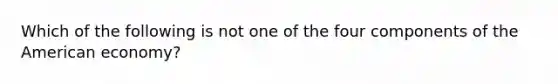 Which of the following is not one of the four components of the American economy?