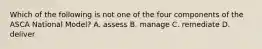 Which of the following is not one of the four components of the ASCA National Model? A. assess B. manage C. remediate D. deliver