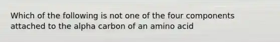 Which of the following is not one of the four components attached to the alpha carbon of an amino acid