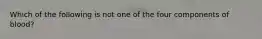 Which of the following is not one of the four components of blood?