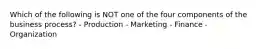 Which of the following is NOT one of the four components of the business process? - Production - Marketing - Finance - Organization