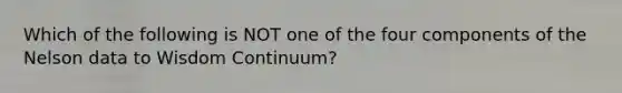 Which of the following is NOT one of the four components of the Nelson data to Wisdom Continuum?