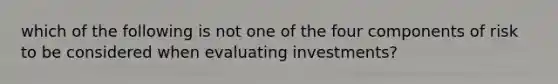 which of the following is not one of the four components of risk to be considered when evaluating investments?