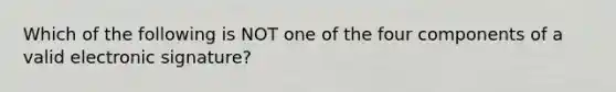 Which of the following is NOT one of the four components of a valid electronic signature?